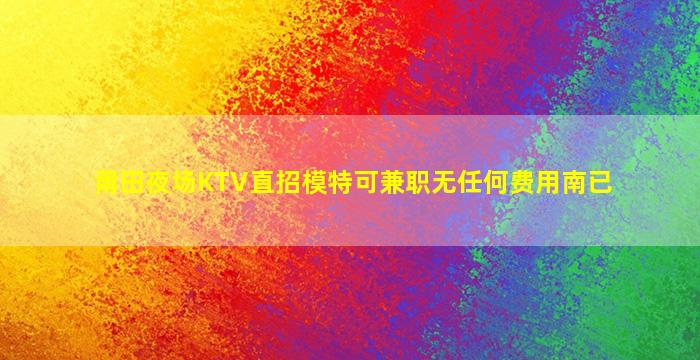 莆田夜场KTV直招模特可兼职无任何费用南已